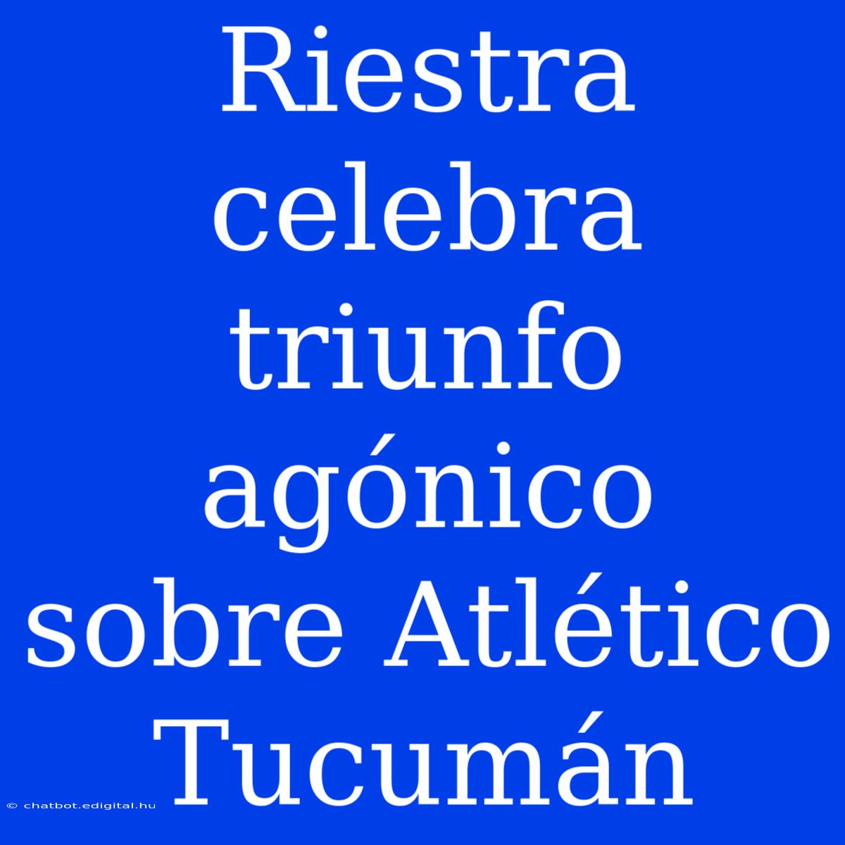 Riestra Celebra Triunfo Agónico Sobre Atlético Tucumán