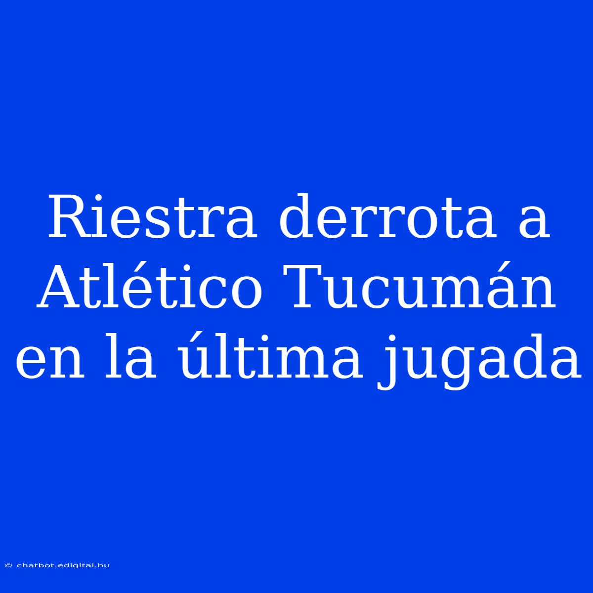 Riestra Derrota A Atlético Tucumán En La Última Jugada