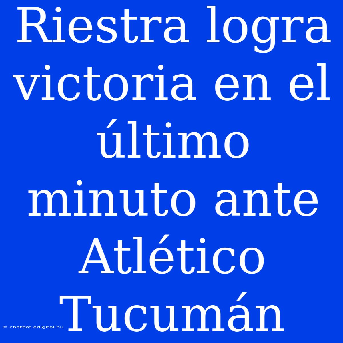 Riestra Logra Victoria En El Último Minuto Ante Atlético Tucumán