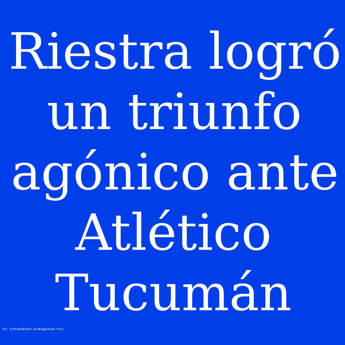 Riestra Logró Un Triunfo Agónico Ante Atlético Tucumán