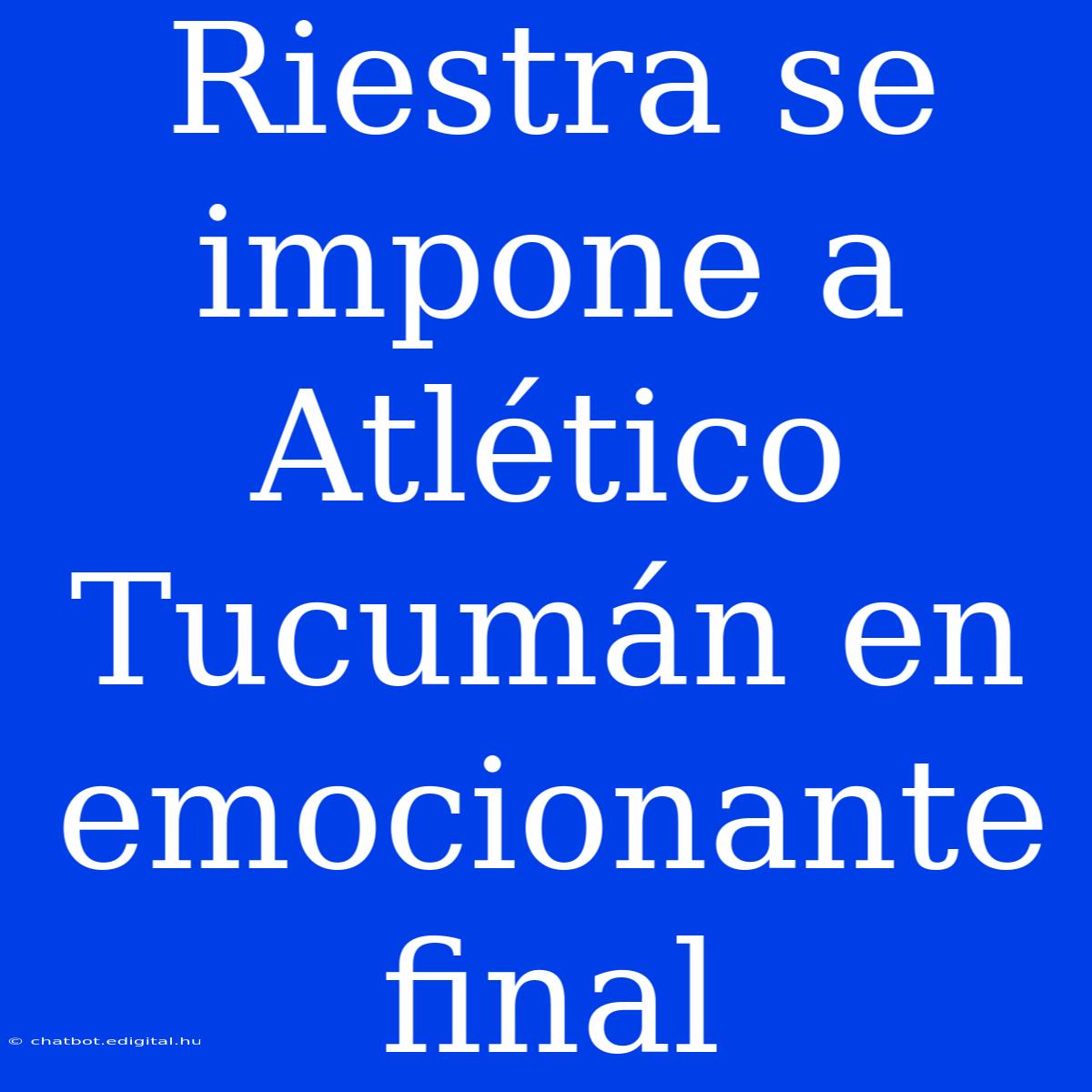 Riestra Se Impone A Atlético Tucumán En Emocionante Final