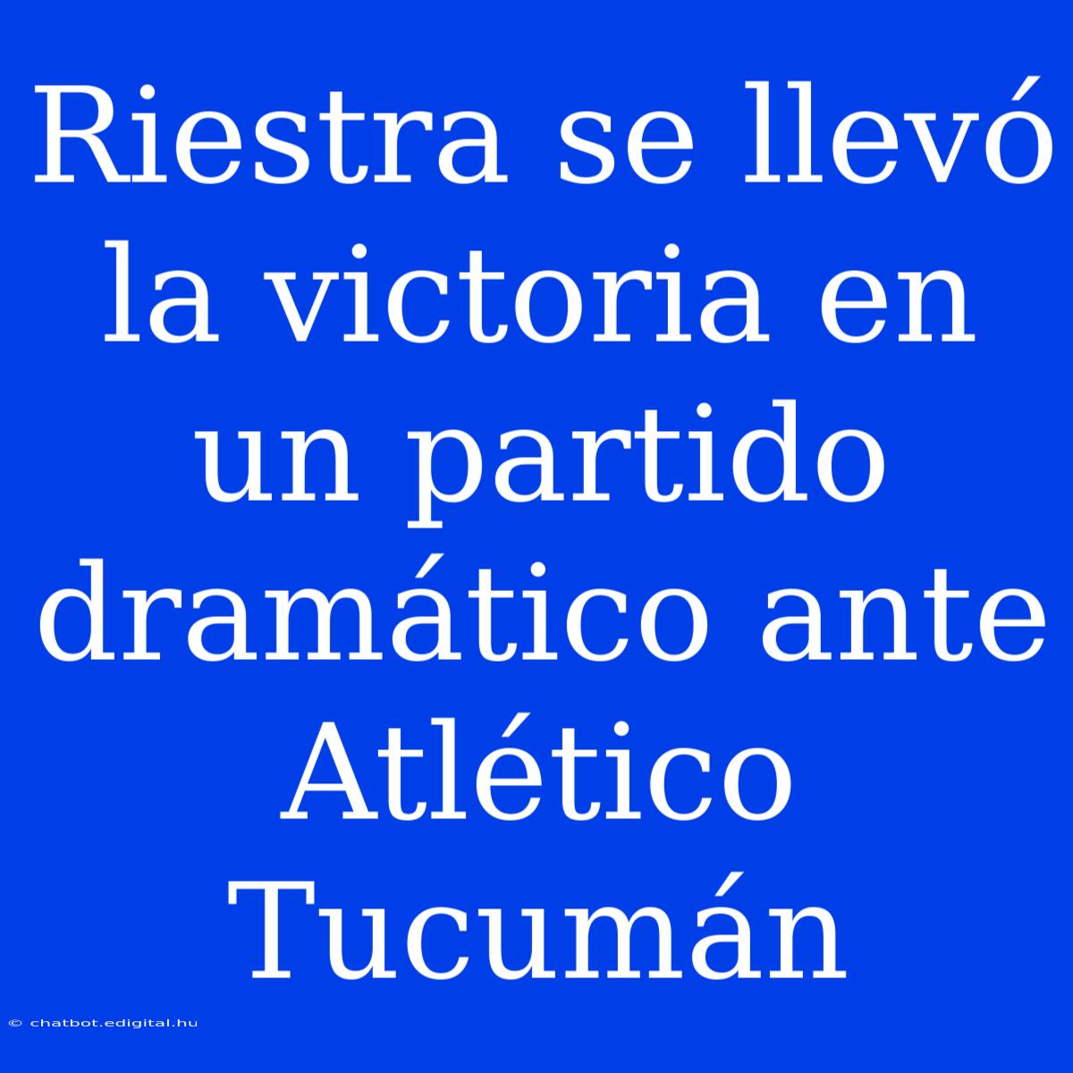 Riestra Se Llevó La Victoria En Un Partido Dramático Ante Atlético Tucumán