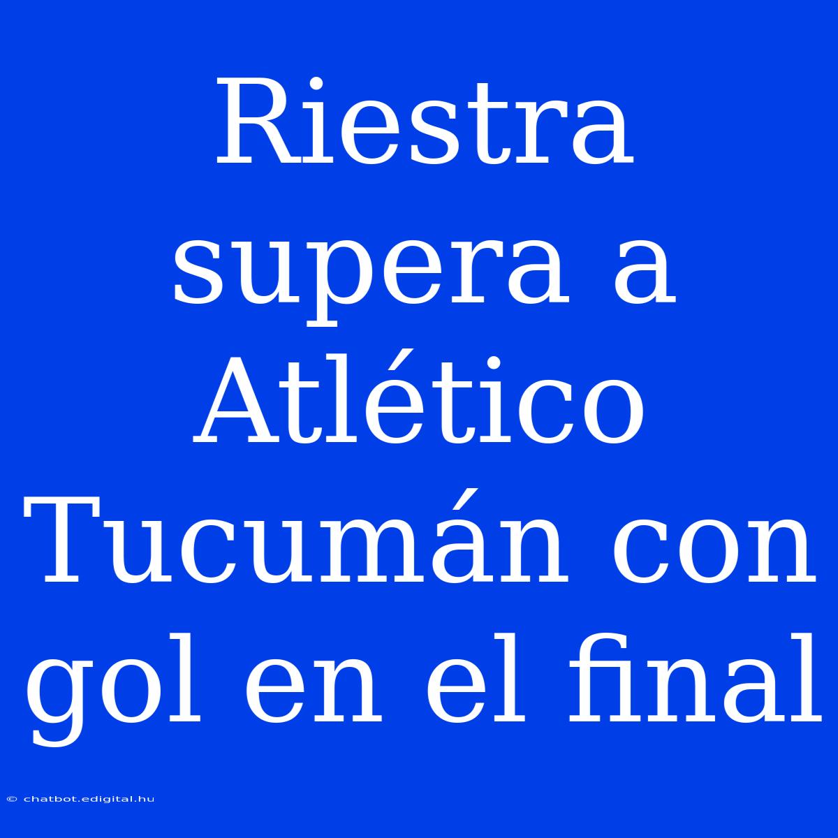 Riestra Supera A Atlético Tucumán Con Gol En El Final