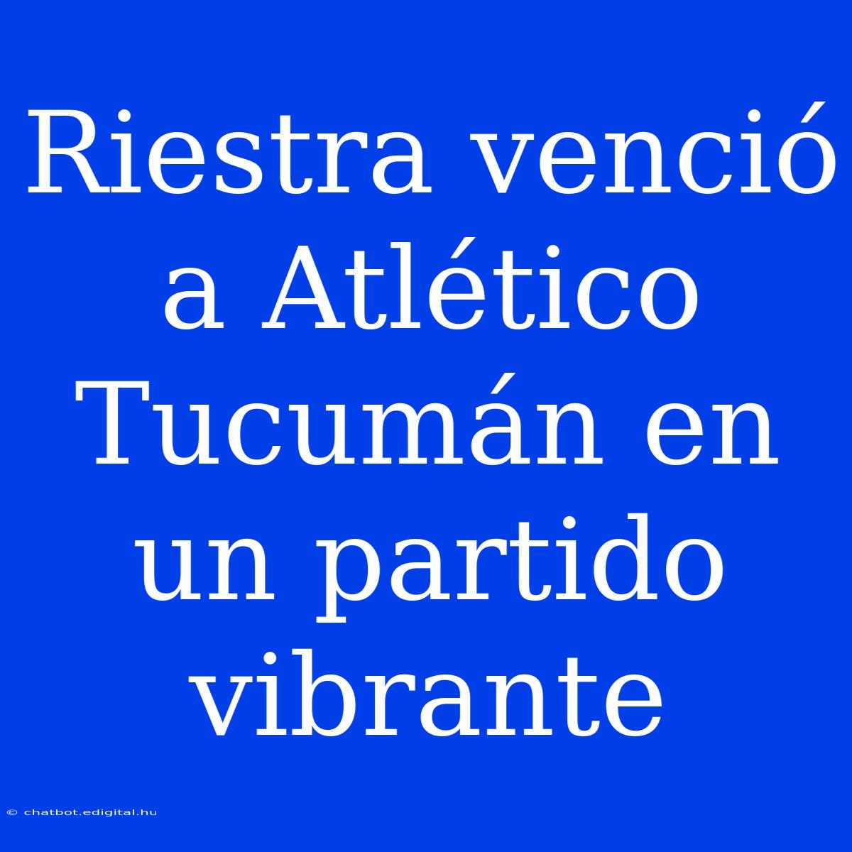 Riestra Venció A Atlético Tucumán En Un Partido Vibrante