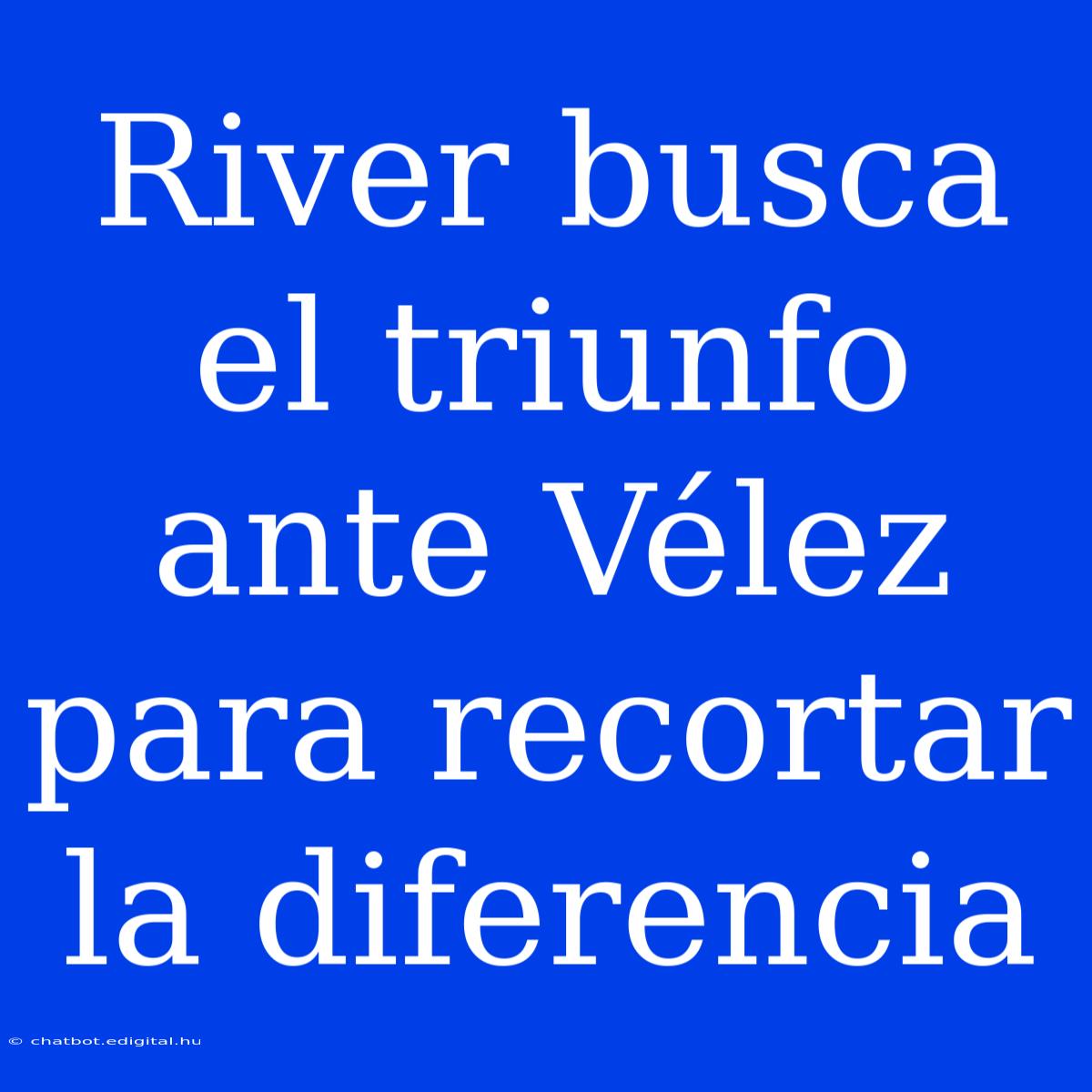 River Busca El Triunfo Ante Vélez Para Recortar La Diferencia