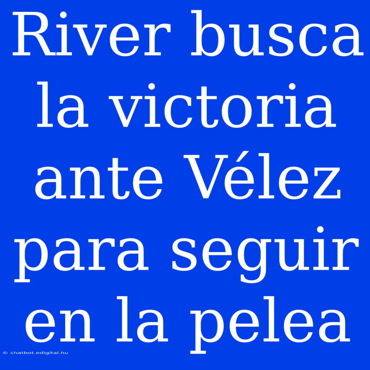 River Busca La Victoria Ante Vélez Para Seguir En La Pelea