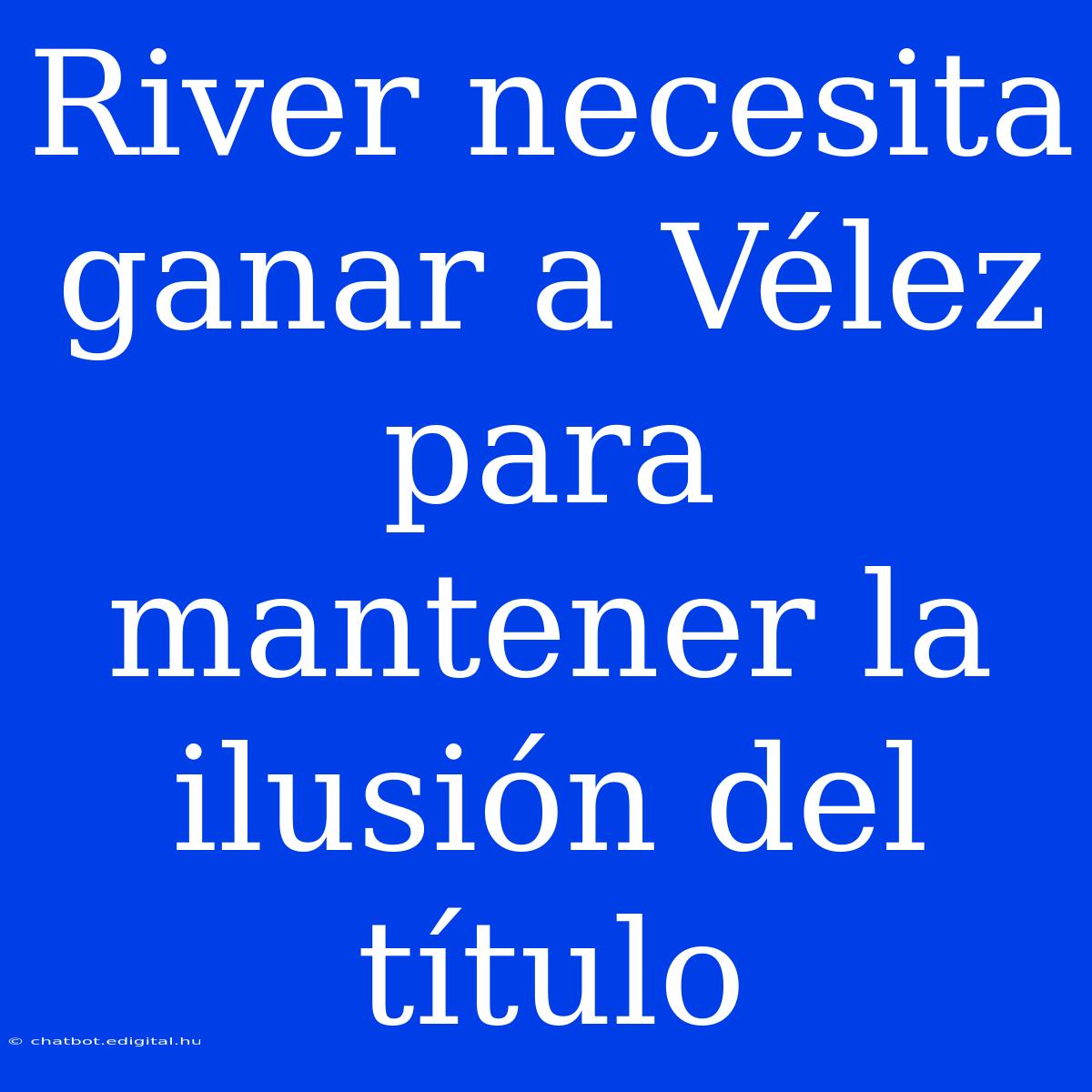 River Necesita Ganar A Vélez Para Mantener La Ilusión Del Título