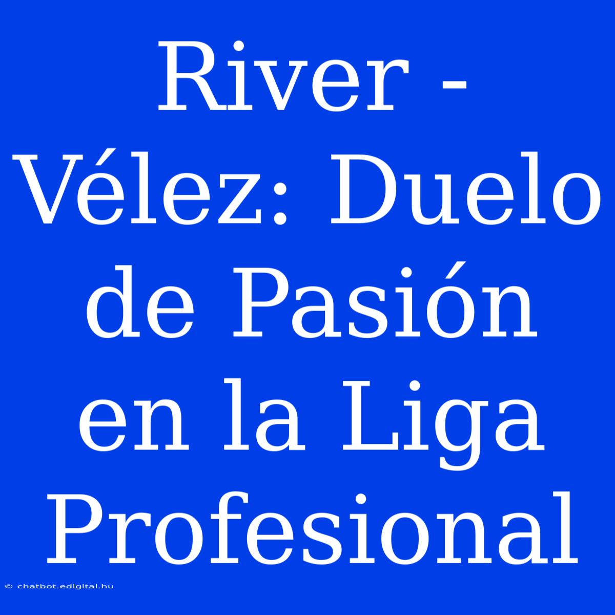 River - Vélez: Duelo De Pasión En La Liga Profesional