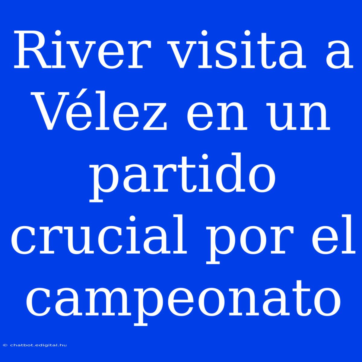 River Visita A Vélez En Un Partido Crucial Por El Campeonato