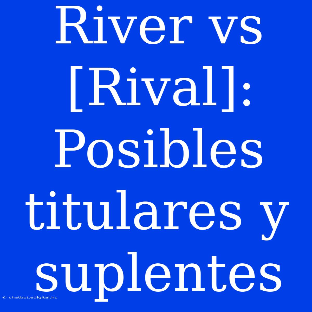 River Vs [Rival]: Posibles Titulares Y Suplentes