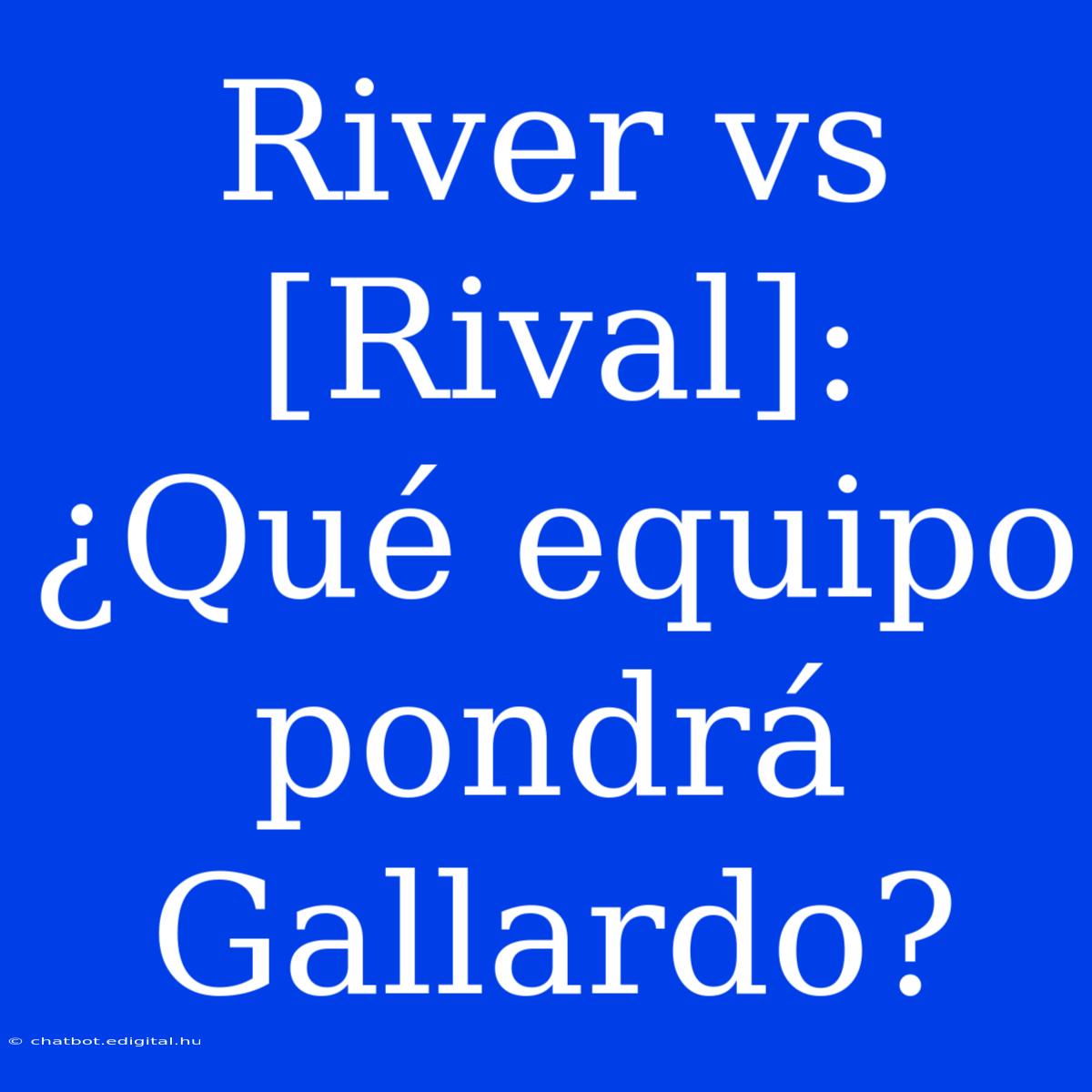 River Vs [Rival]: ¿Qué Equipo Pondrá Gallardo?