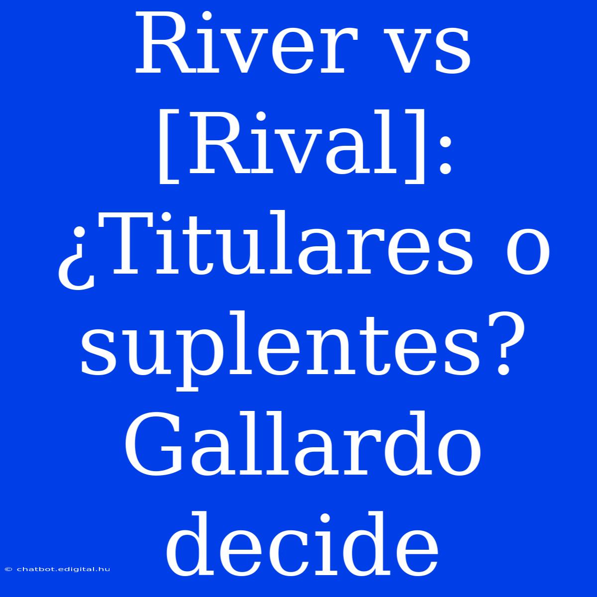 River Vs [Rival]: ¿Titulares O Suplentes? Gallardo Decide