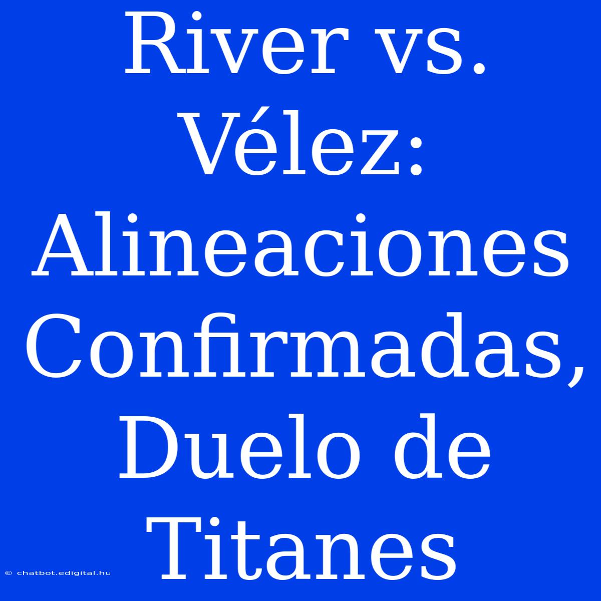 River Vs. Vélez: Alineaciones Confirmadas, Duelo De Titanes