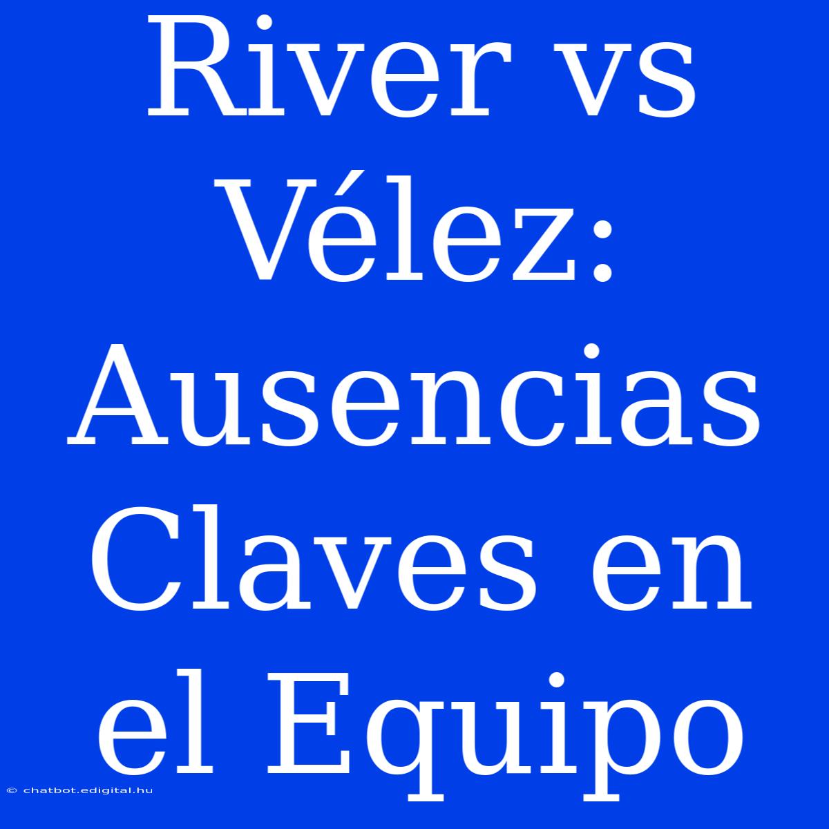 River Vs Vélez: Ausencias Claves En El Equipo