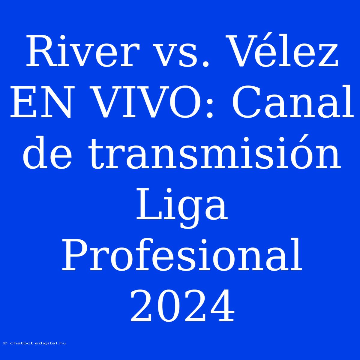 River Vs. Vélez EN VIVO: Canal De Transmisión Liga Profesional 2024