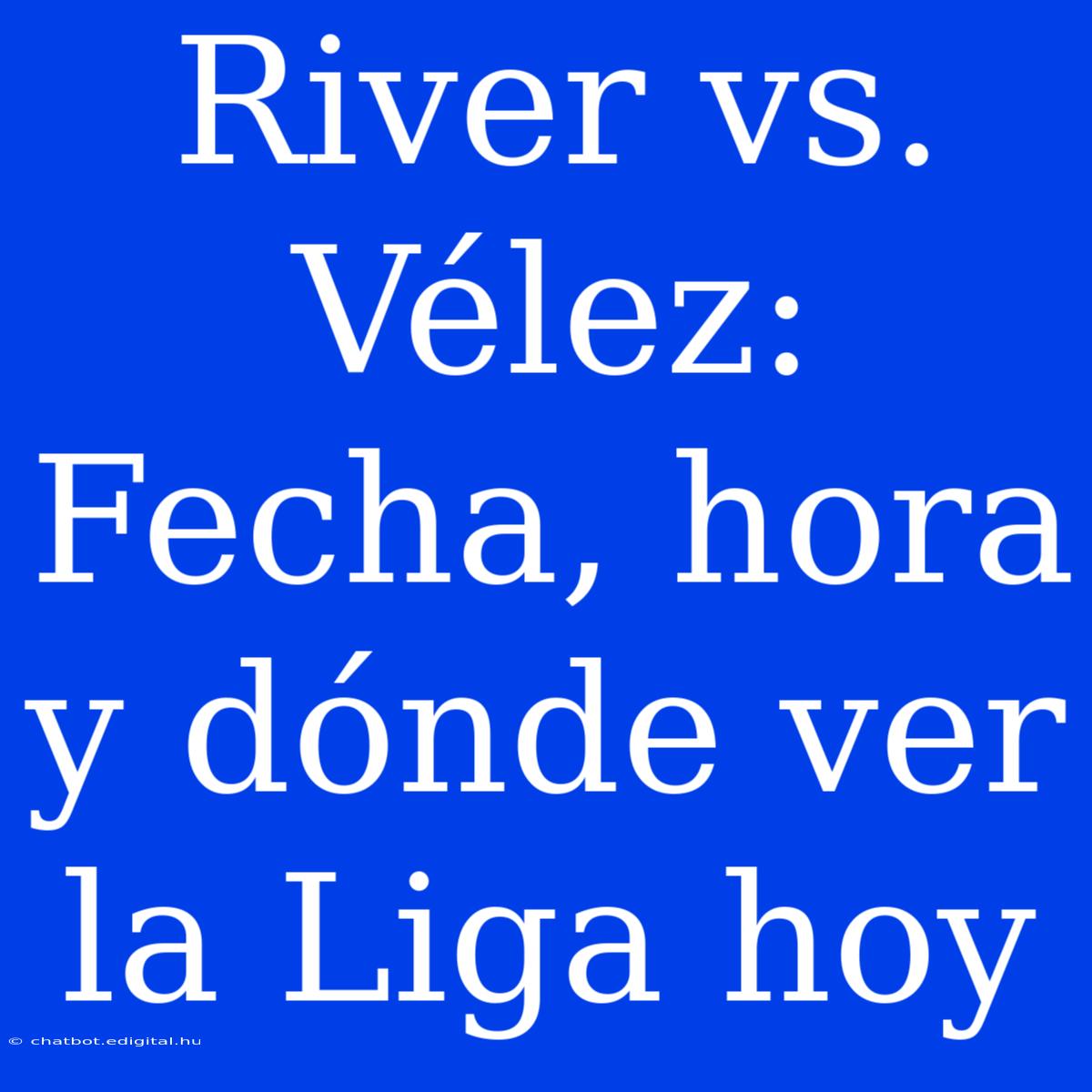 River Vs. Vélez: Fecha, Hora Y Dónde Ver La Liga Hoy 