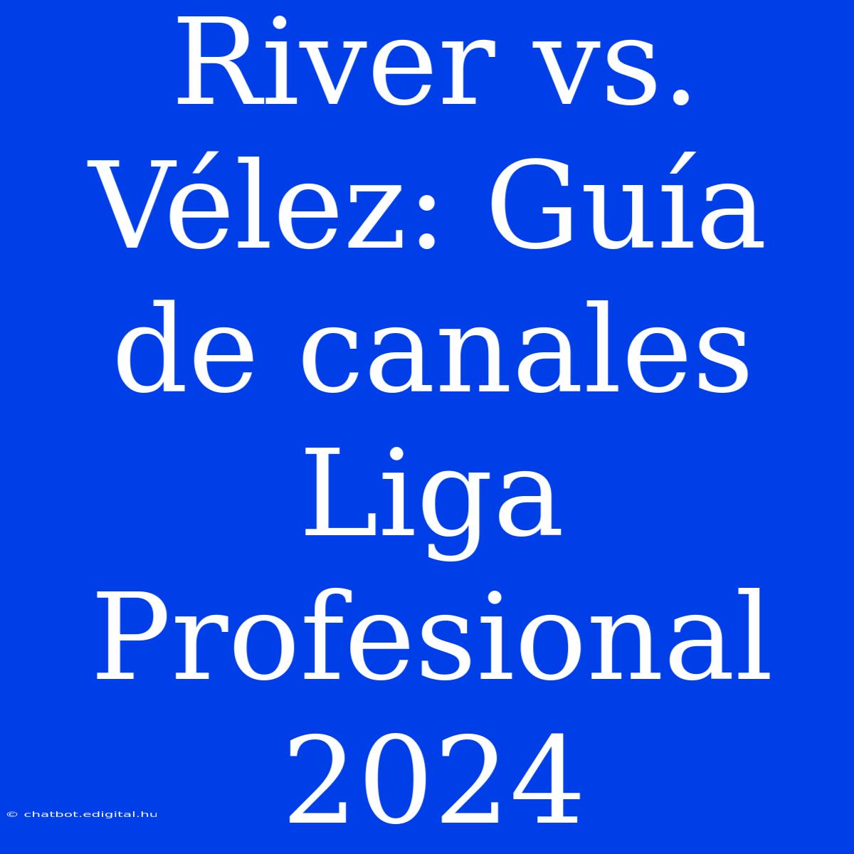 River Vs. Vélez: Guía De Canales Liga Profesional 2024