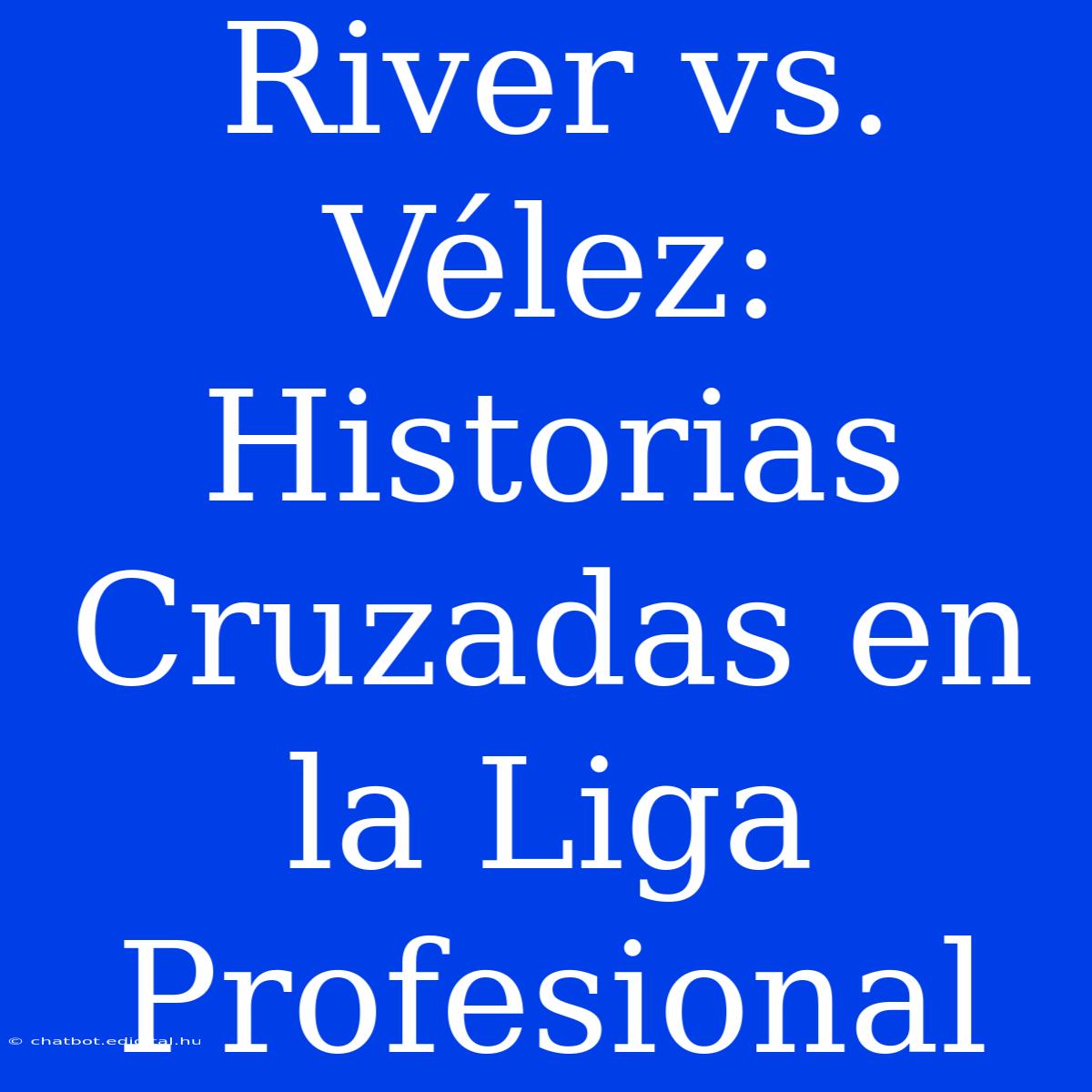 River Vs. Vélez: Historias Cruzadas En La Liga Profesional