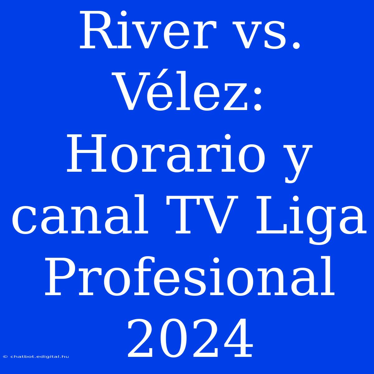 River Vs. Vélez: Horario Y Canal TV Liga Profesional 2024