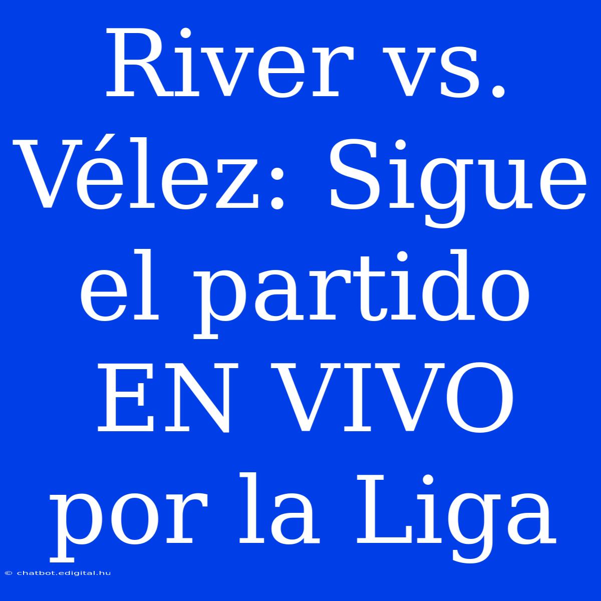 River Vs. Vélez: Sigue El Partido EN VIVO Por La Liga