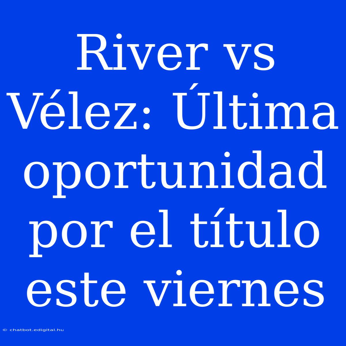 River Vs Vélez: Última Oportunidad Por El Título Este Viernes