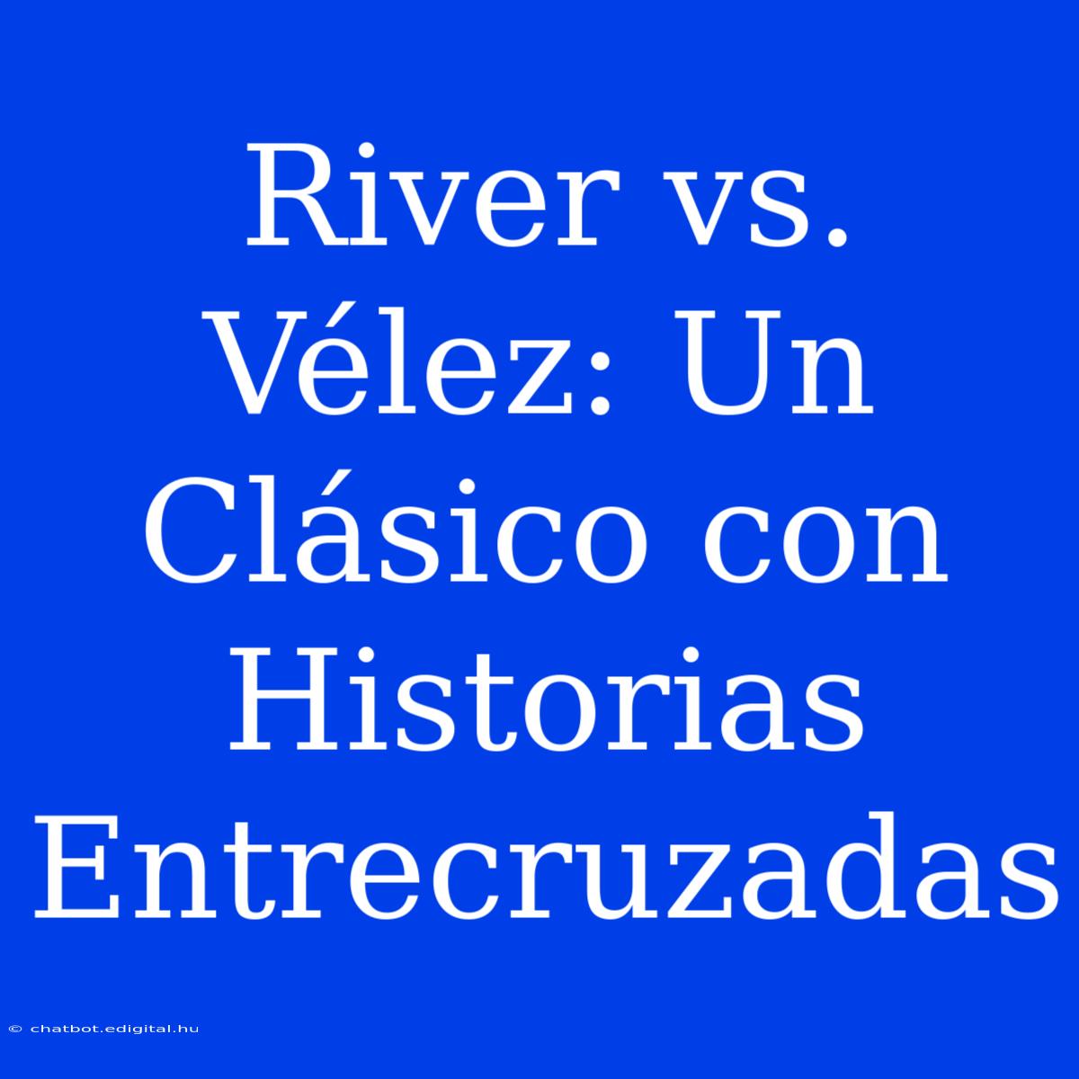 River Vs. Vélez: Un Clásico Con Historias Entrecruzadas