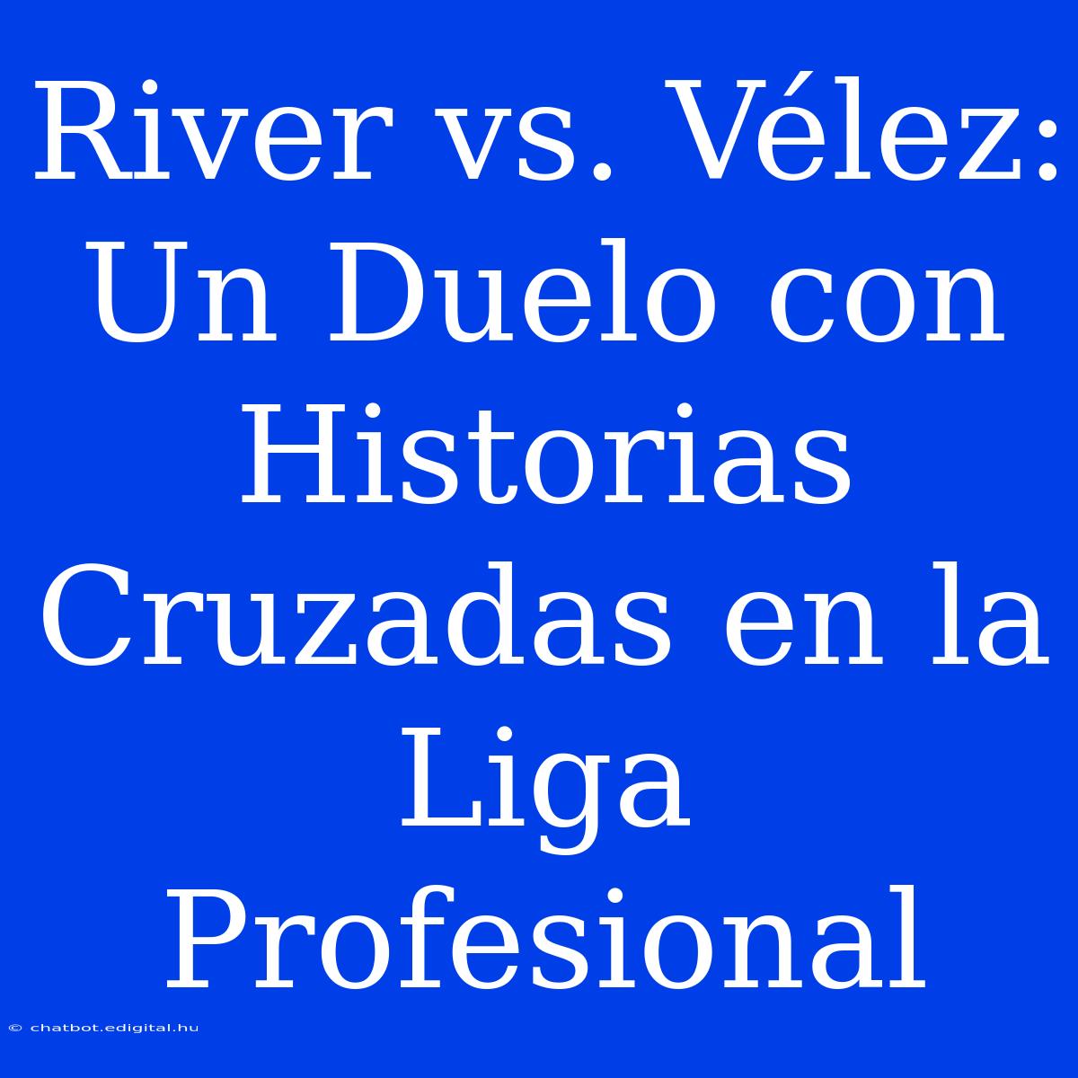 River Vs. Vélez: Un Duelo Con Historias Cruzadas En La Liga Profesional