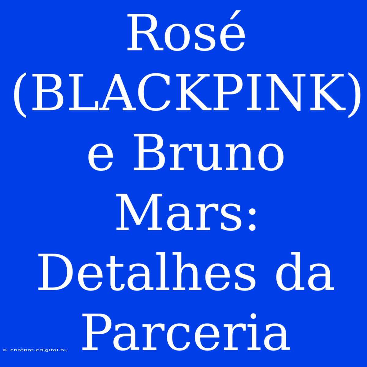 Rosé (BLACKPINK) E Bruno Mars: Detalhes Da Parceria