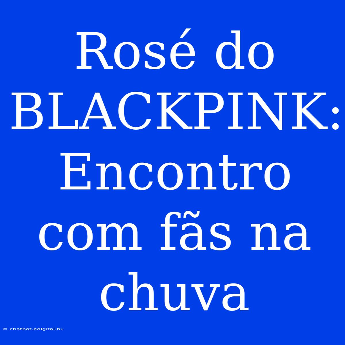 Rosé Do BLACKPINK: Encontro Com Fãs Na Chuva