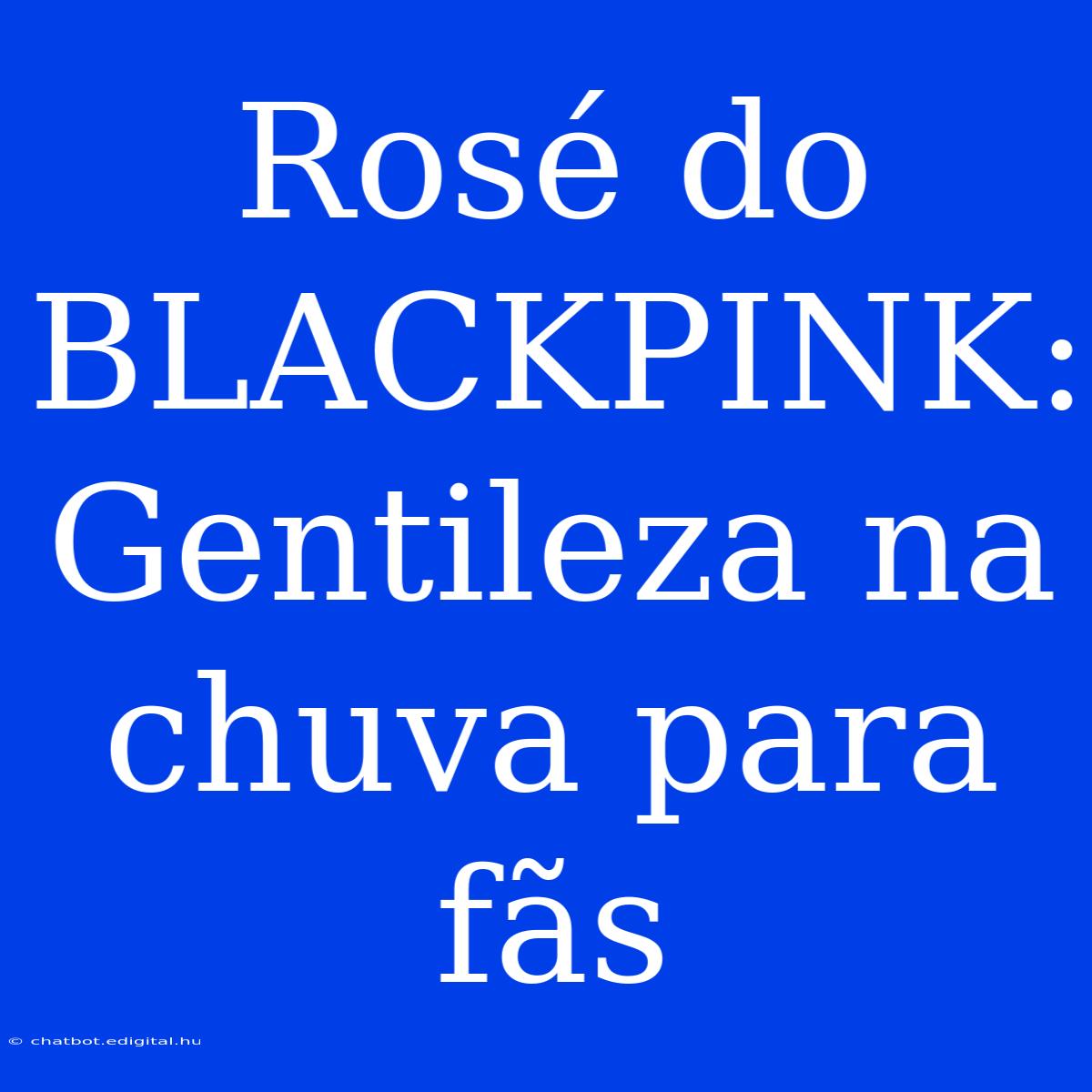 Rosé Do BLACKPINK: Gentileza Na Chuva Para Fãs