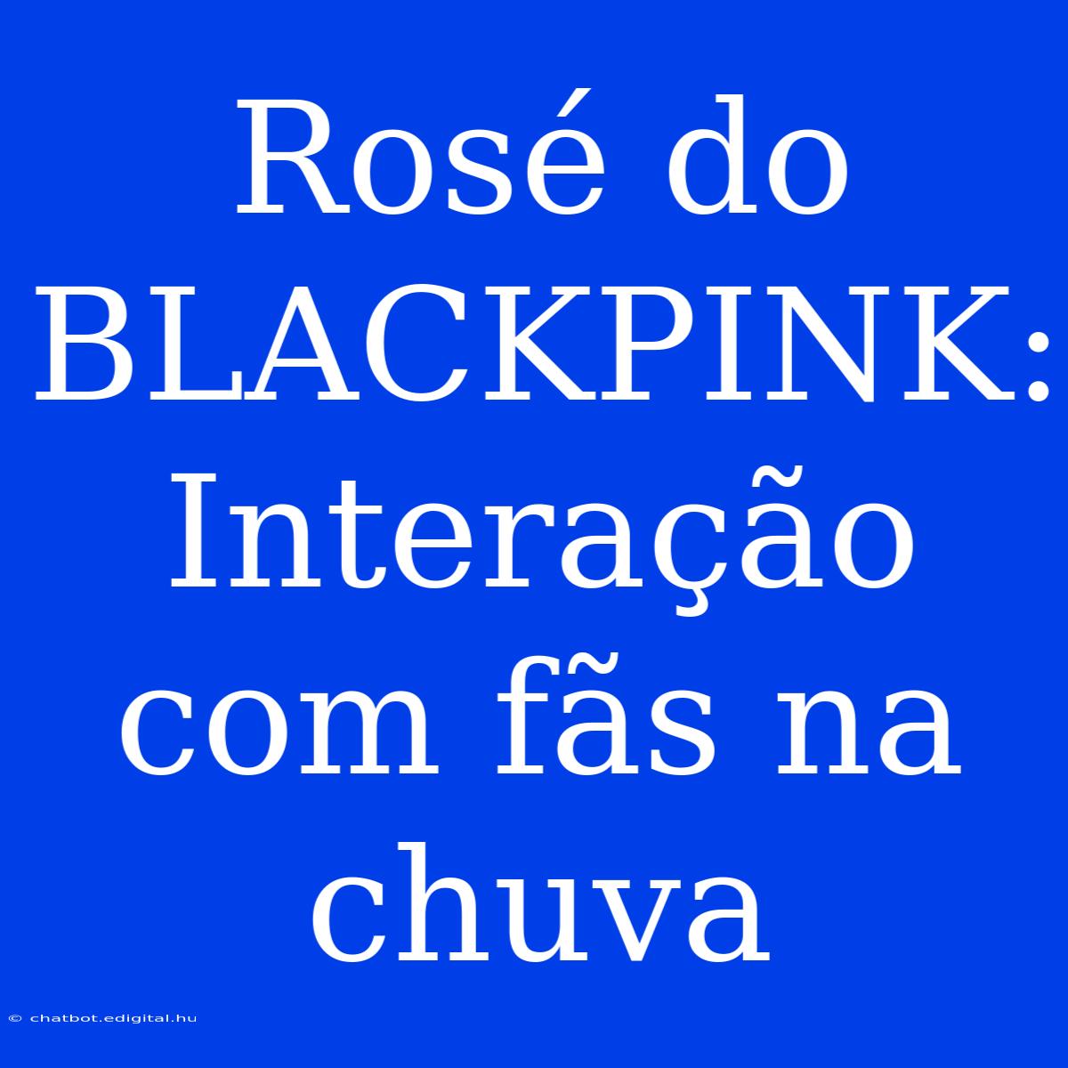 Rosé Do BLACKPINK: Interação Com Fãs Na Chuva 