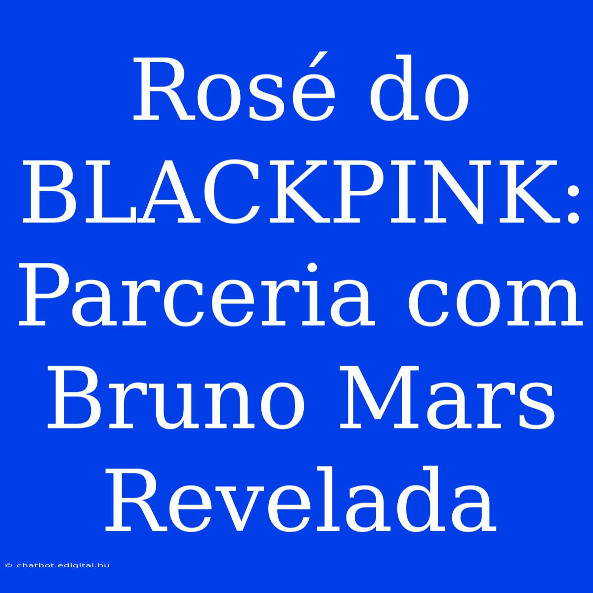 Rosé Do BLACKPINK: Parceria Com Bruno Mars Revelada