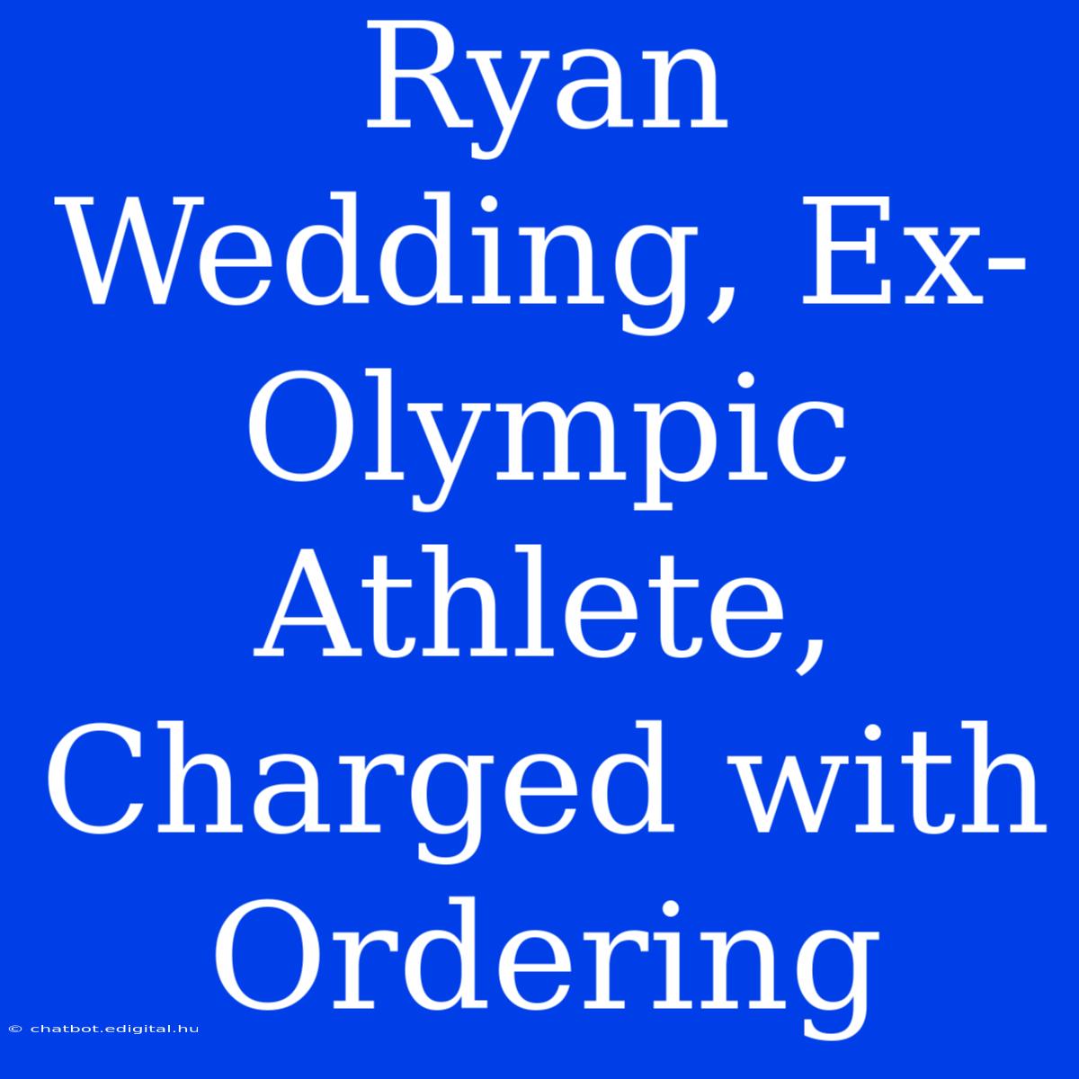 Ryan Wedding, Ex-Olympic Athlete, Charged With Ordering