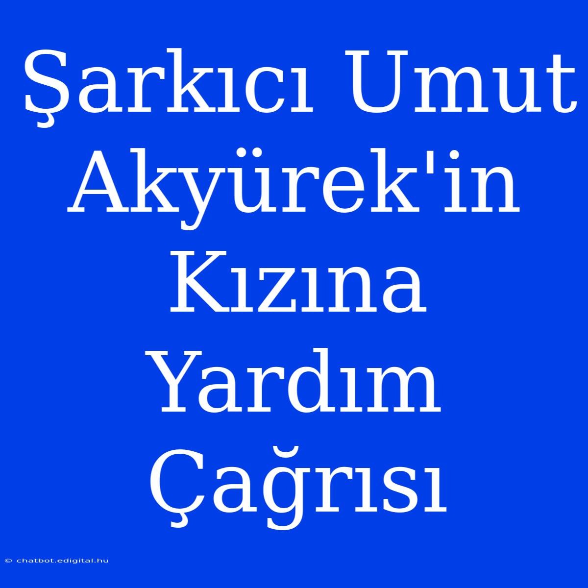 Şarkıcı Umut Akyürek'in Kızına Yardım Çağrısı