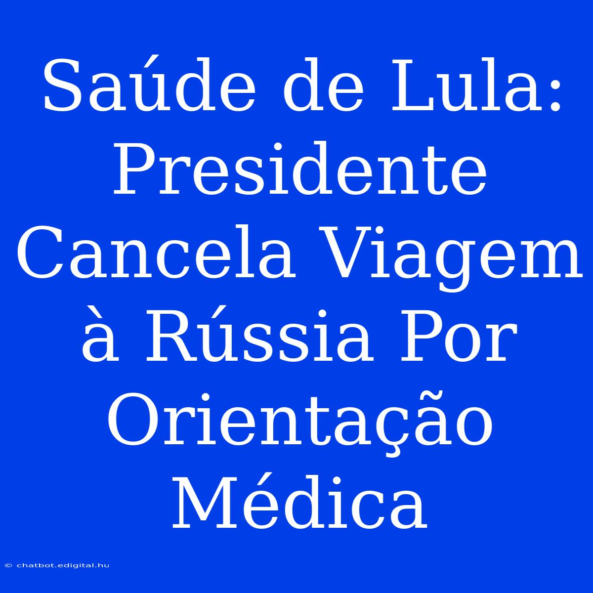 Saúde De Lula: Presidente Cancela Viagem À Rússia Por Orientação Médica 