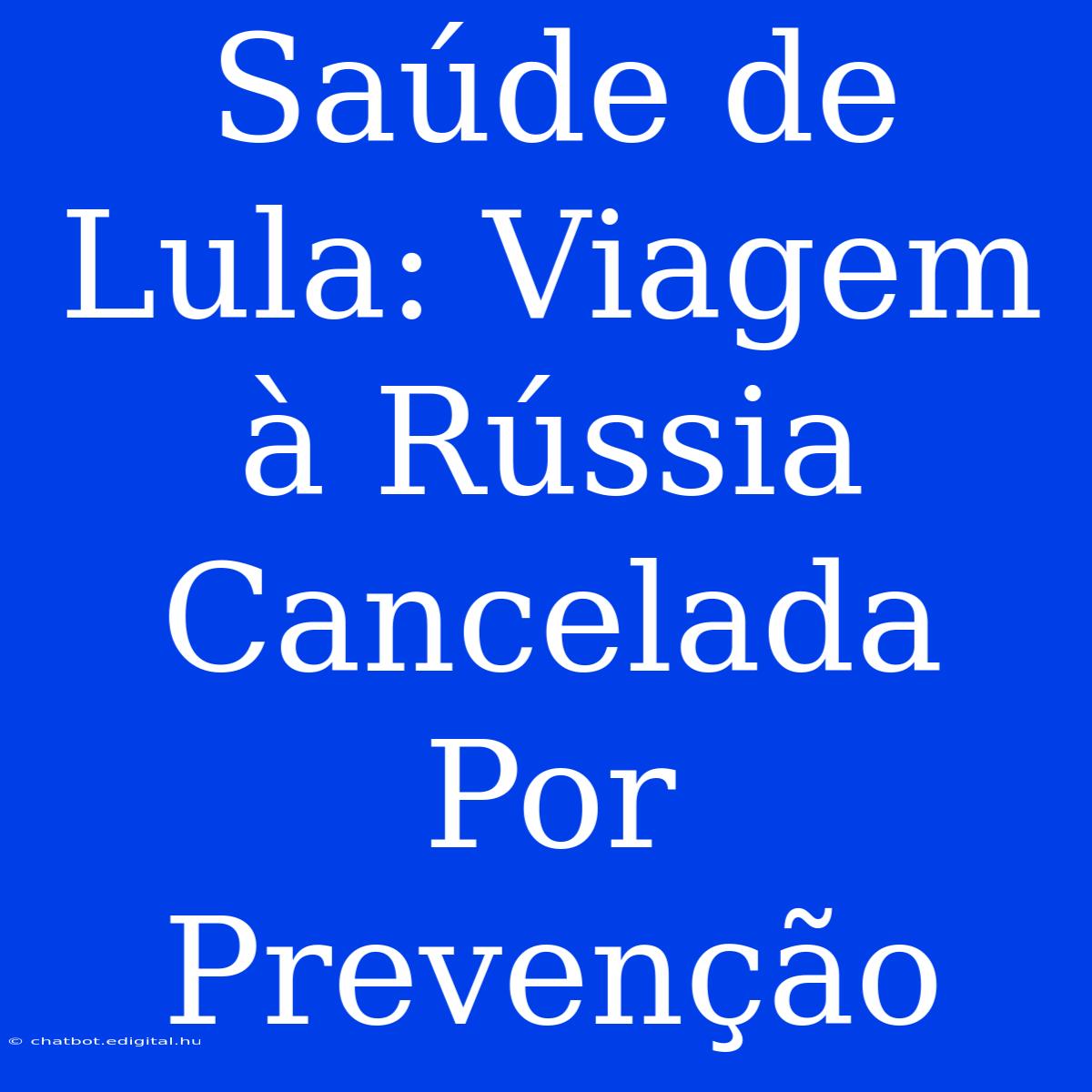 Saúde De Lula: Viagem À Rússia Cancelada Por Prevenção