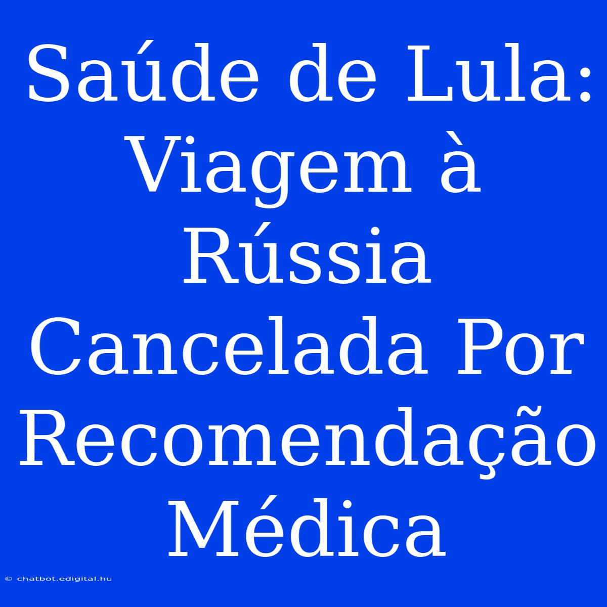 Saúde De Lula: Viagem À Rússia Cancelada Por Recomendação Médica