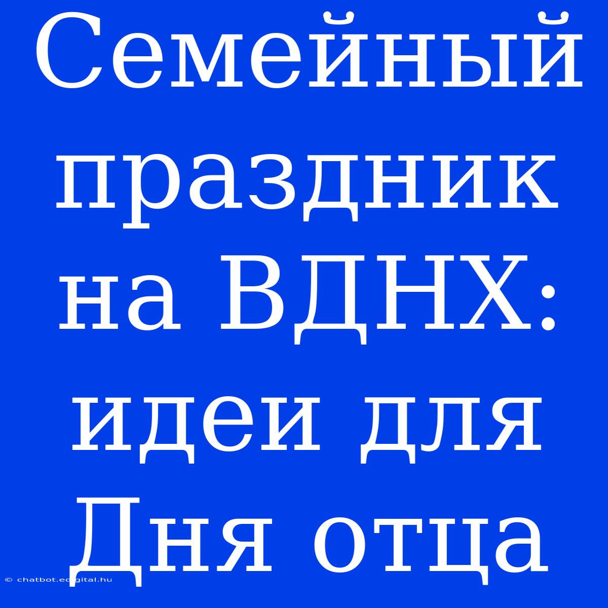 Семейный Праздник На ВДНХ: Идеи Для Дня Отца