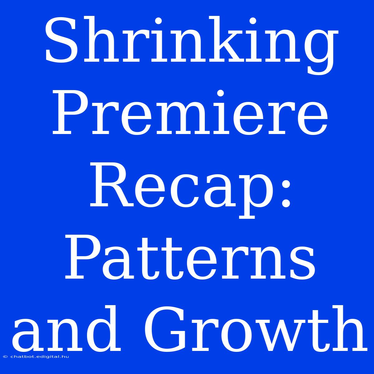 Shrinking Premiere Recap:  Patterns And Growth