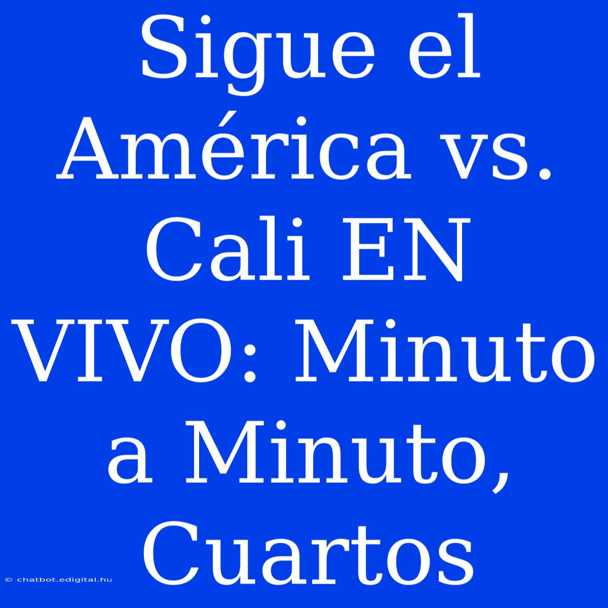 Sigue El América Vs. Cali EN VIVO: Minuto A Minuto, Cuartos