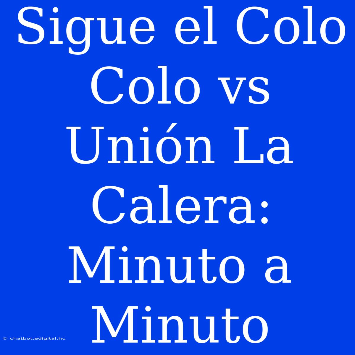 Sigue El Colo Colo Vs Unión La Calera: Minuto A Minuto