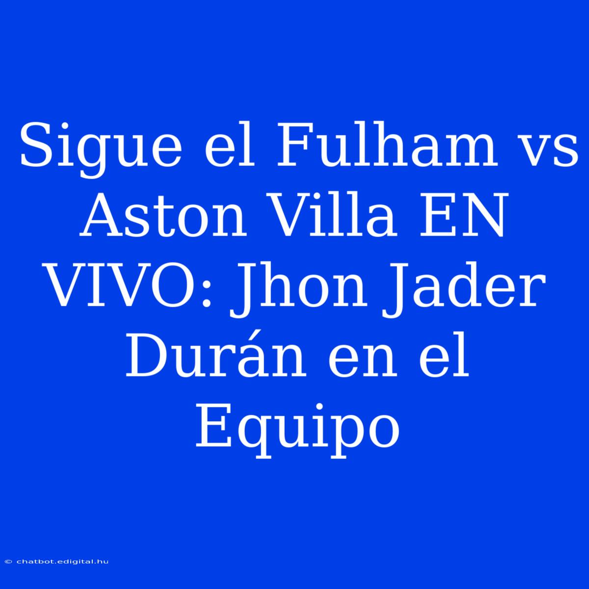 Sigue El Fulham Vs Aston Villa EN VIVO: Jhon Jader Durán En El Equipo