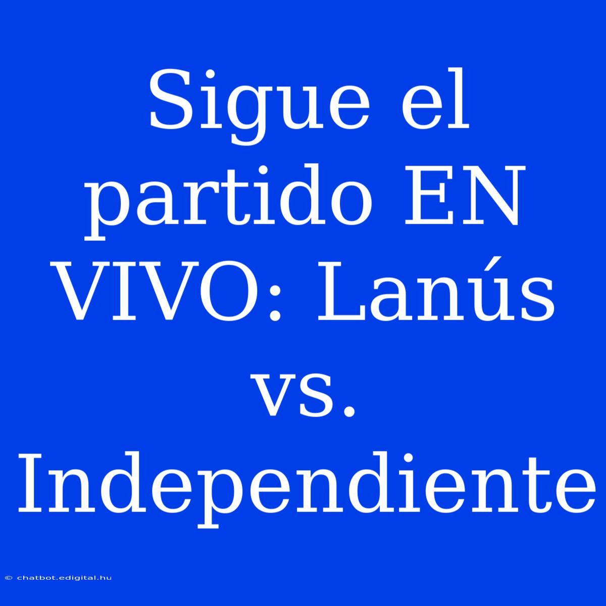 Sigue El Partido EN VIVO: Lanús Vs. Independiente