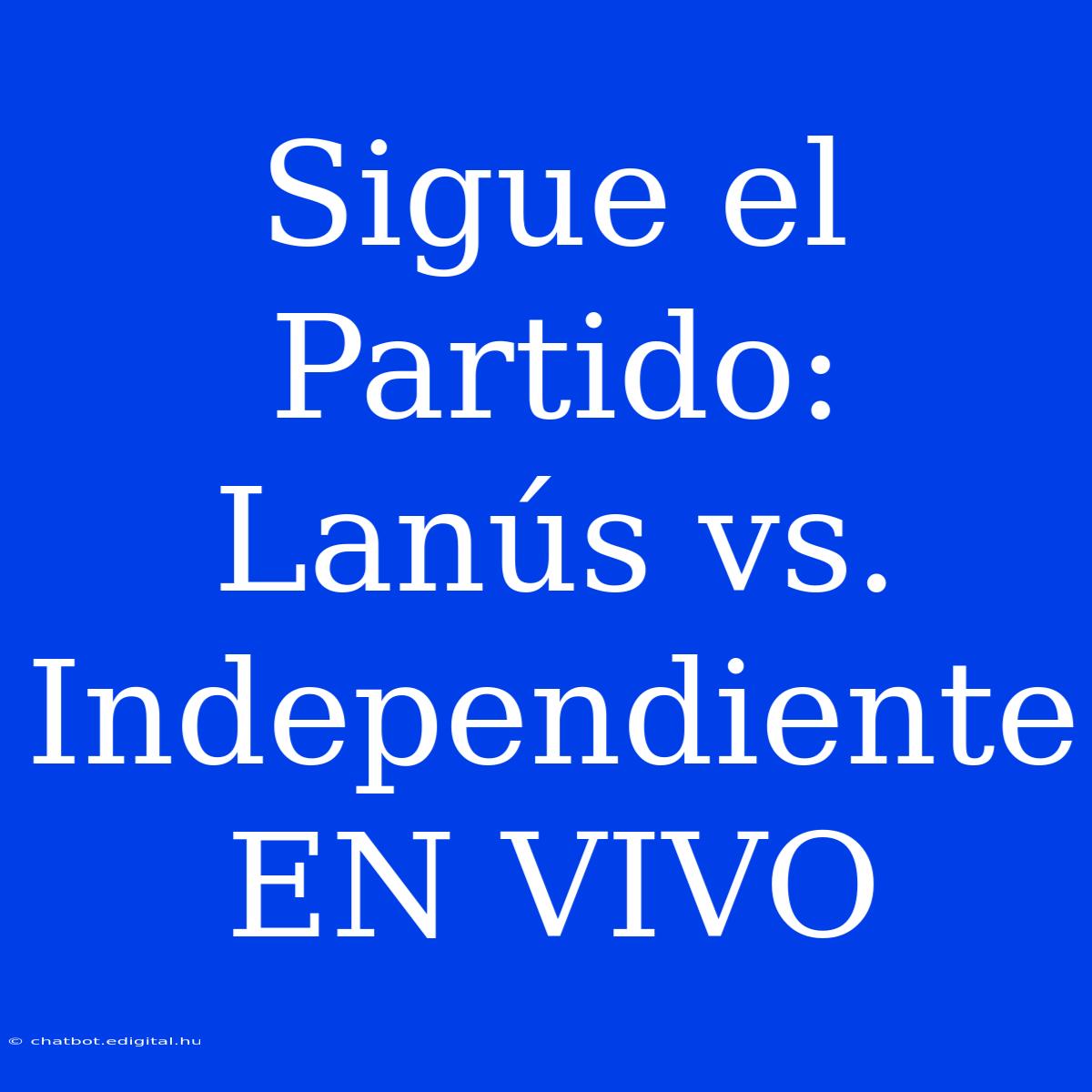 Sigue El Partido: Lanús Vs. Independiente EN VIVO