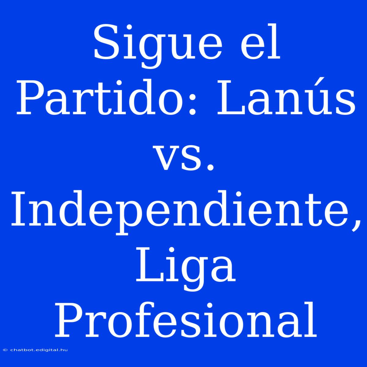 Sigue El Partido: Lanús Vs. Independiente, Liga Profesional 