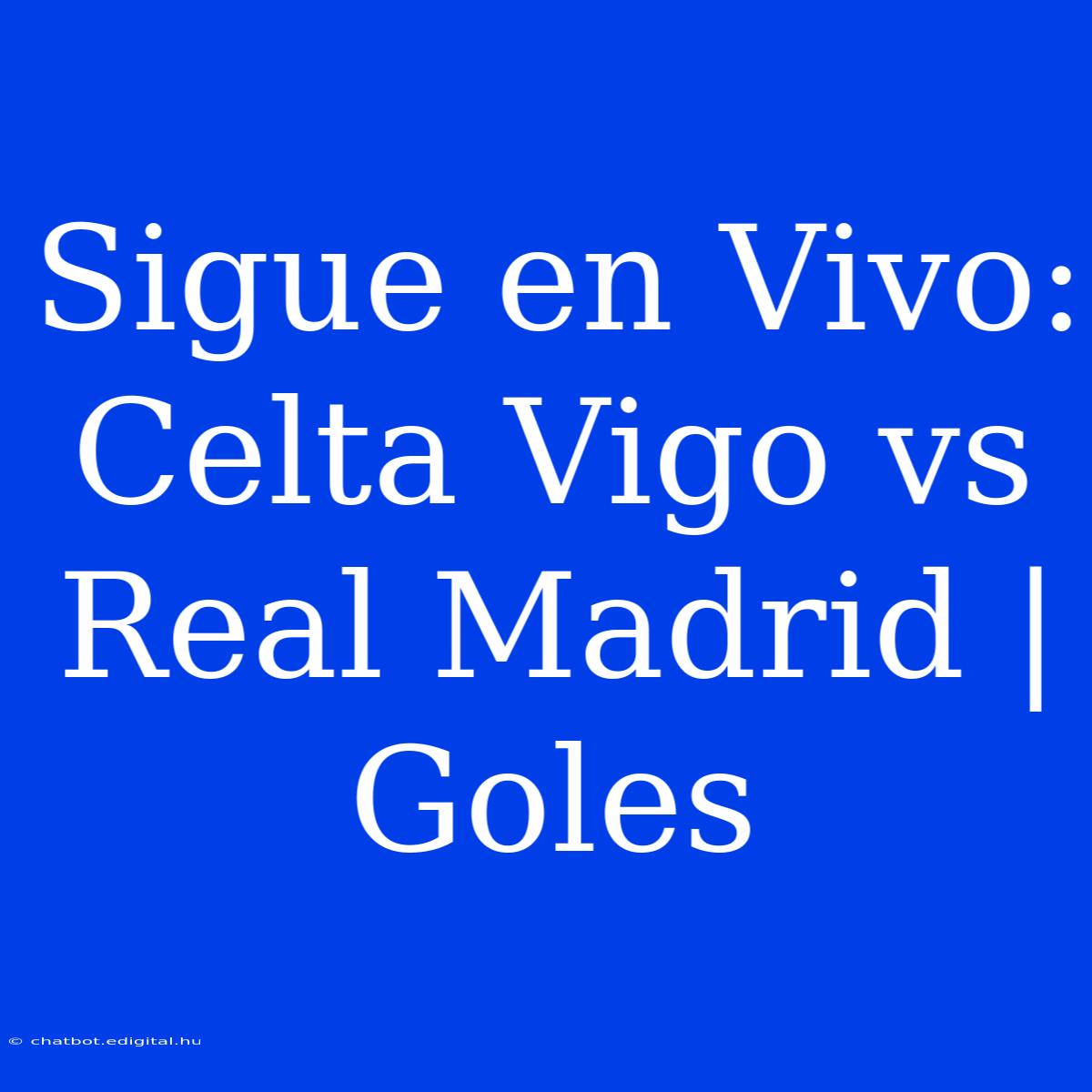 Sigue En Vivo: Celta Vigo Vs Real Madrid | Goles