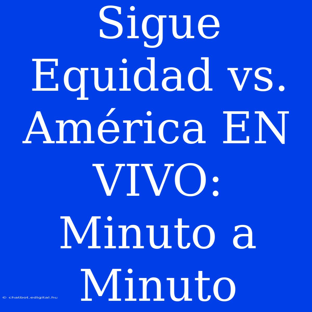 Sigue Equidad Vs. América EN VIVO: Minuto A Minuto