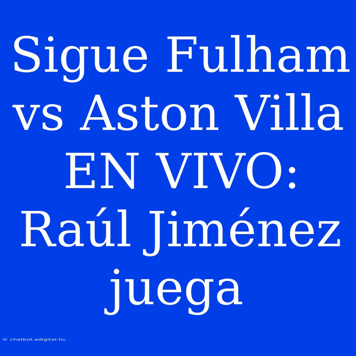 Sigue Fulham Vs Aston Villa EN VIVO: Raúl Jiménez Juega