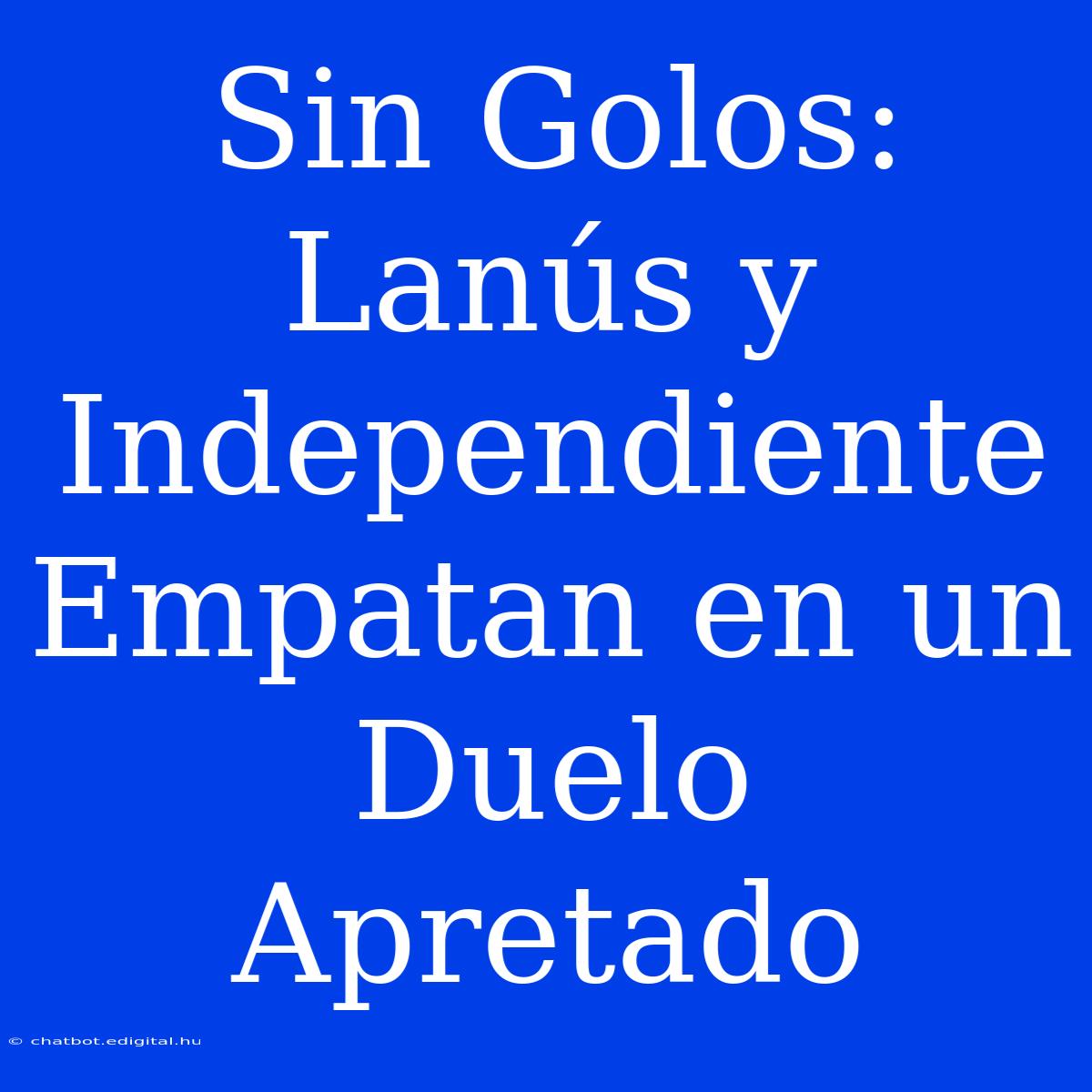 Sin Golos: Lanús Y  Independiente Empatan En Un  Duelo Apretado