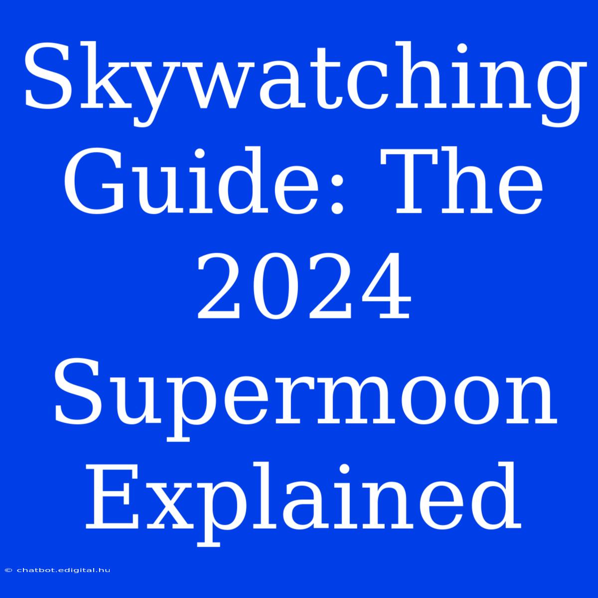 Skywatching Guide: The 2024 Supermoon Explained